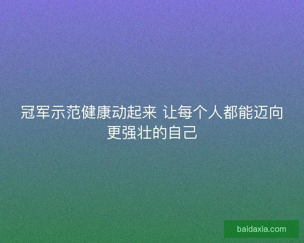 冠军示范健康动起来 让每个人都能迈向更强壮的自己
