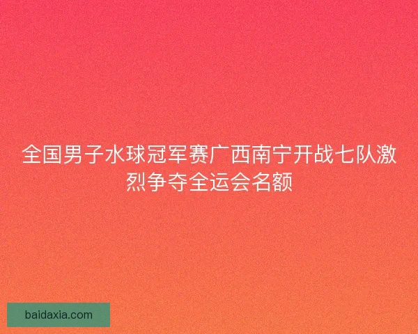 全国男子水球冠军赛广西南宁开战七队激烈争夺全运会名额
