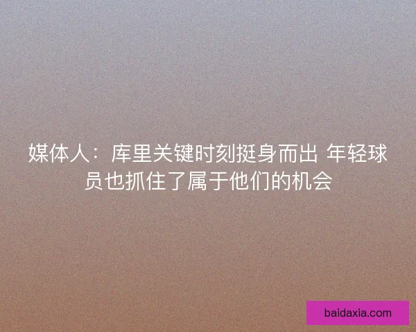 媒体人：库里关键时刻挺身而出 年轻球员也抓住了属于他们的机会
