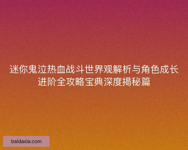 迷你鬼泣热血战斗世界观解析与角色成长进阶全攻略宝典深度揭秘篇