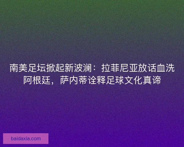 南美足坛掀起新波澜：拉菲尼亚放话血洗阿根廷，萨内蒂诠释足球文化真谛