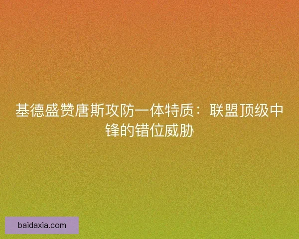 基德盛赞唐斯攻防一体特质：联盟顶级中锋的错位威胁