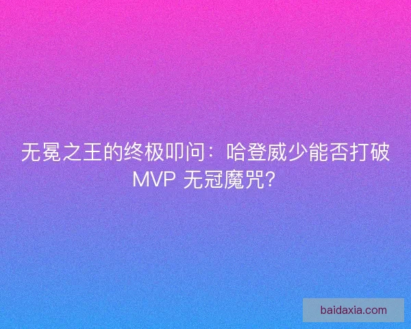 无冕之王的终极叩问：哈登威少能否打破 MVP 无冠魔咒？