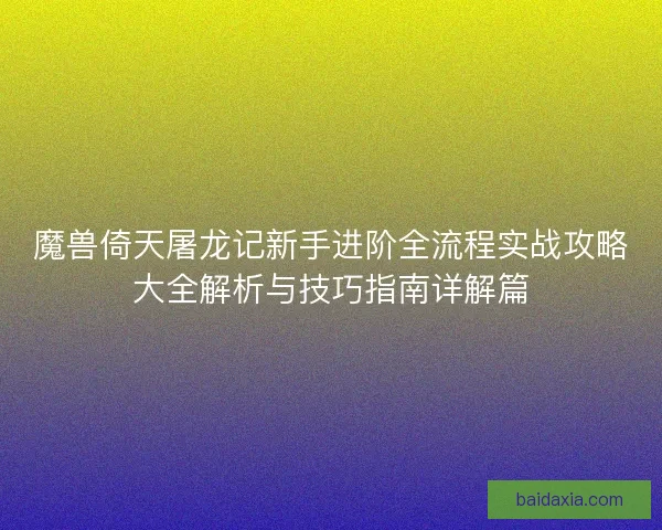 魔兽倚天屠龙记新手进阶全流程实战攻略大全解析与技巧指南详解篇