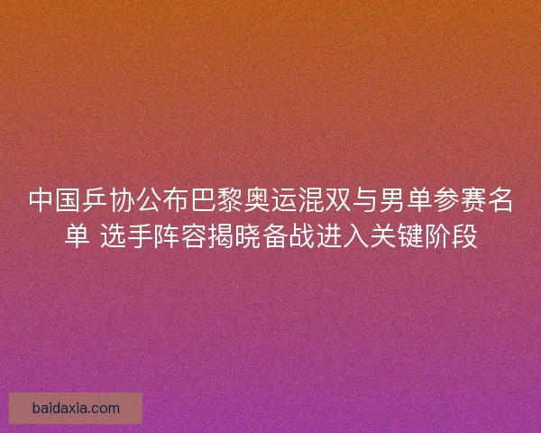 中国乒协公布巴黎奥运混双与男单参赛名单 选手阵容揭晓备战进入关键阶段