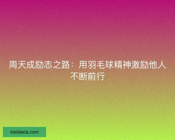 周天成励志之路：用羽毛球精神激励他人不断前行