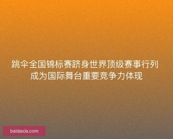 跳伞全国锦标赛跻身世界顶级赛事行列 成为国际舞台重要竞争力体现