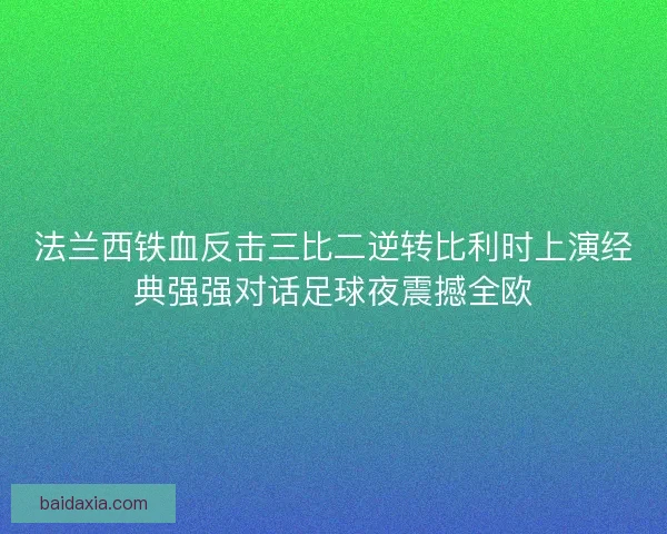 法兰西铁血反击三比二逆转比利时上演经典强强对话足球夜震撼全欧