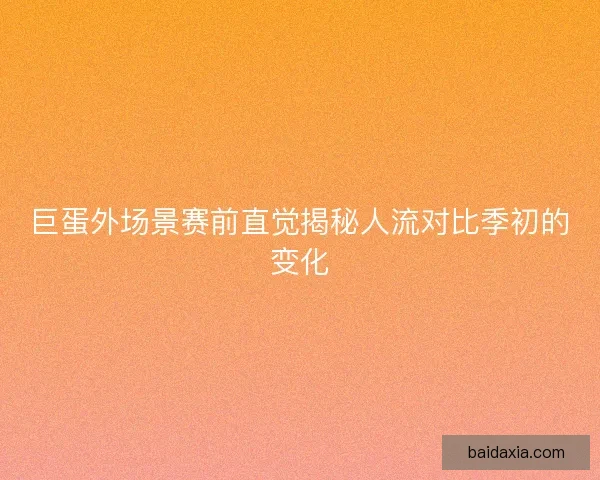 巨蛋外场景赛前直觉揭秘人流对比季初的变化