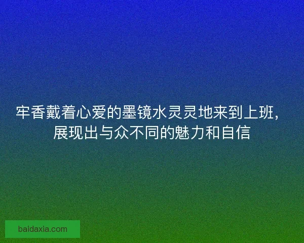 牢香戴着心爱的墨镜水灵灵地来到上班，展现出与众不同的魅力和自信