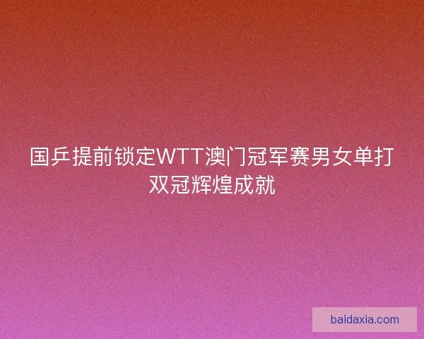 国乒提前锁定WTT澳门冠军赛男女单打双冠辉煌成就