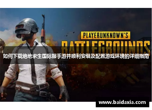 如何下载绝地求生国际服手游并顺利安装及配置游戏环境的详细指南