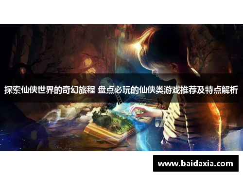 探索仙侠世界的奇幻旅程 盘点必玩的仙侠类游戏推荐及特点解析