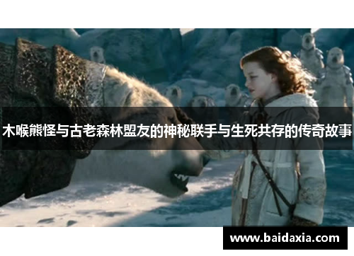 木喉熊怪与古老森林盟友的神秘联手与生死共存的传奇故事