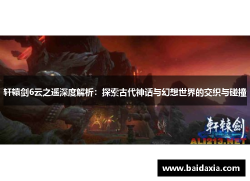 轩辕剑6云之遥深度解析：探索古代神话与幻想世界的交织与碰撞